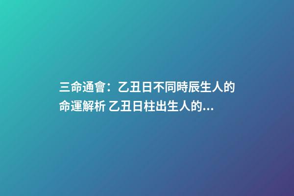 三命通會：乙丑日不同時辰生人的命運解析 乙丑日柱出生人的命運大解密！乙丑日會是最上等的嗎？-第1張-觀點-玄機派